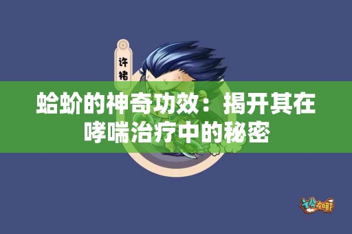 蛤蚧的神奇功效：揭开其在哮喘治疗中的秘密