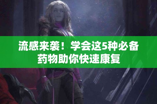 流感来袭！学会这5种必备药物助你快速康复