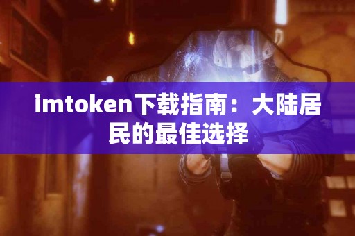 imtoken下载指南：大陆居民的最佳选择