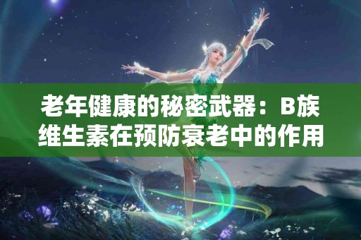 老年健康的秘密武器：B族维生素在预防衰老中的作用