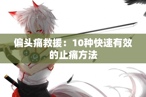 偏头痛救援：10种快速有效的止痛方法