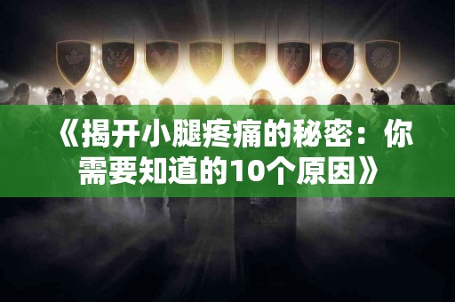 《揭开小腿疼痛的秘密：你需要知道的10个原因》