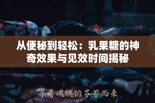 从便秘到轻松：乳果糖的神奇效果与见效时间揭秘