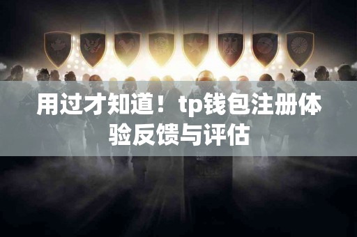 用过才知道！tp钱包注册体验反馈与评估