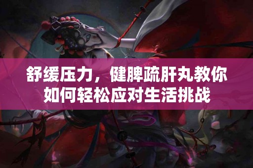 舒缓压力，健脾疏肝丸教你如何轻松应对生活挑战