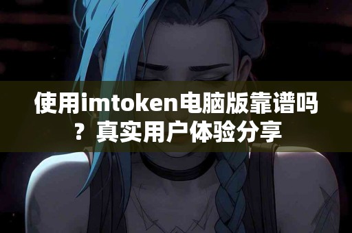 使用imtoken电脑版靠谱吗？真实用户体验分享