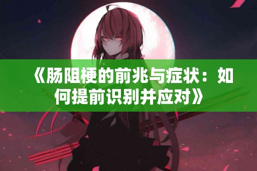 《肠阻梗的前兆与症状：如何提前识别并应对》
