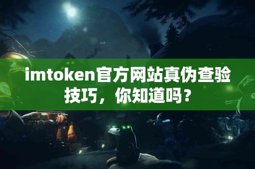 imtoken官方网站真伪查验技巧，你知道吗？