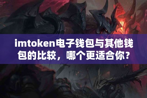 imtoken电子钱包与其他钱包的比较，哪个更适合你？