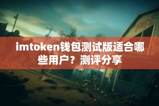 imtoken钱包测试版适合哪些用户？测评分享