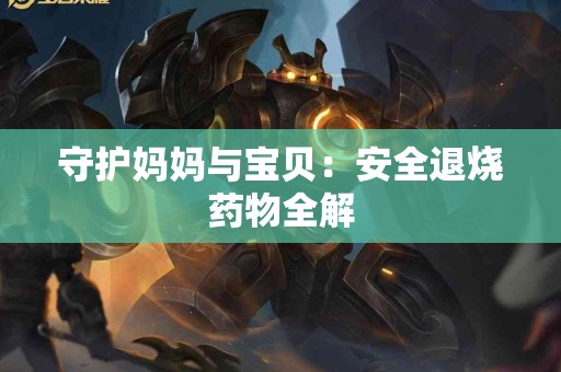 守护妈妈与宝贝：安全退烧药物全解