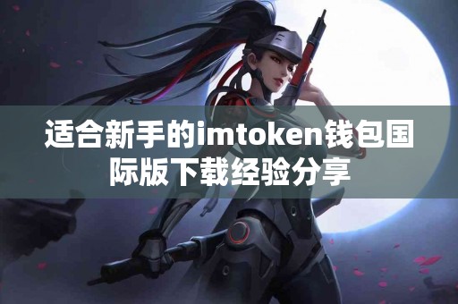 适合新手的imtoken钱包国际版下载经验分享