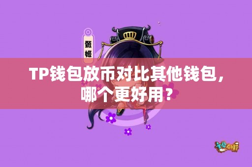 TP钱包放币对比其他钱包，哪个更好用？