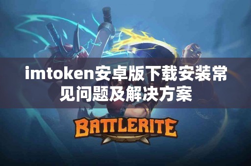 imtoken安卓版下载安装常见问题及解决方案