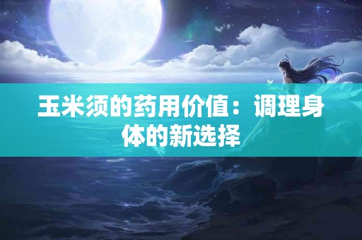 玉米须的药用价值：调理身体的新选择