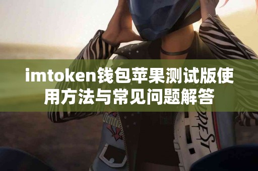 imtoken钱包苹果测试版使用方法与常见问题解答