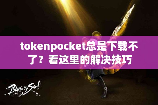 tokenpocket总是下载不了？看这里的解决技巧