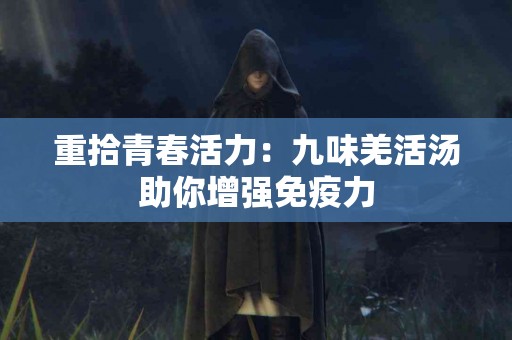 重拾青春活力：九味羌活汤助你增强免疫力