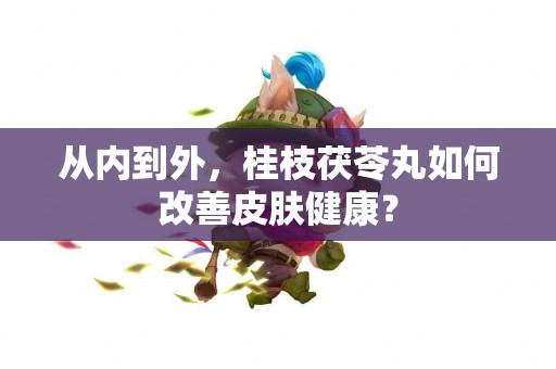 从内到外，桂枝茯苓丸如何改善皮肤健康？