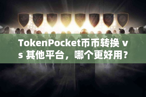 TokenPocket币币转换 vs 其他平台，哪个更好用？