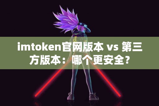 imtoken官网版本 vs 第三方版本：哪个更安全？