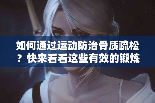 如何通过运动防治骨质疏松？快来看看这些有效的锻炼方法！