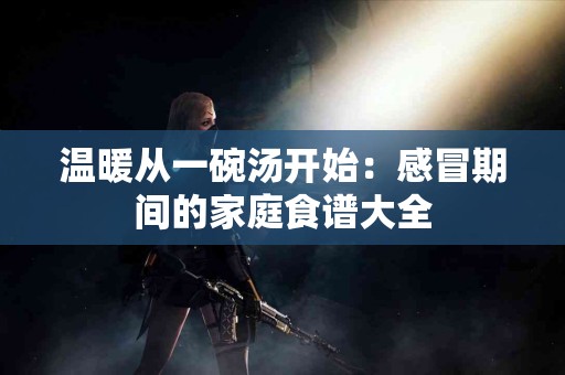 温暖从一碗汤开始：感冒期间的家庭食谱大全