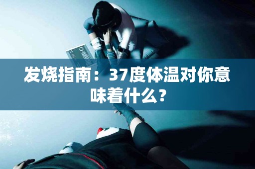 发烧指南：37度体温对你意味着什么？