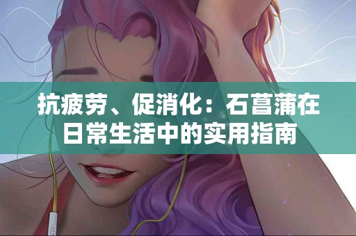 抗疲劳、促消化：石菖蒲在日常生活中的实用指南
