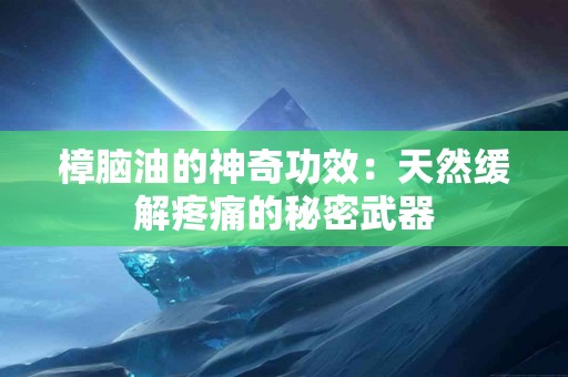 樟脑油的神奇功效：天然缓解疼痛的秘密武器