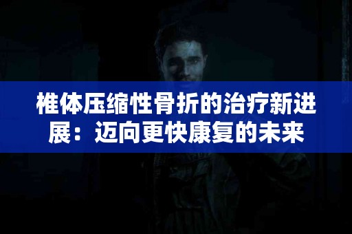椎体压缩性骨折的治疗新进展：迈向更快康复的未来