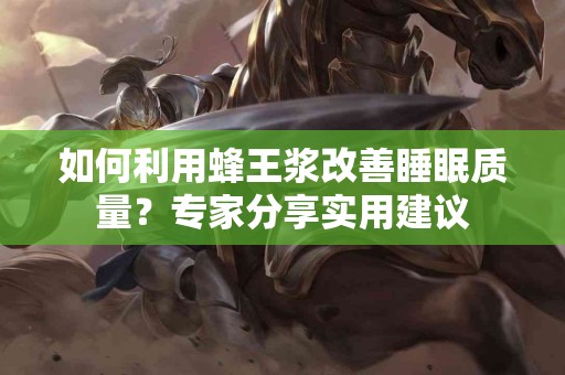 如何利用蜂王浆改善睡眠质量？专家分享实用建议