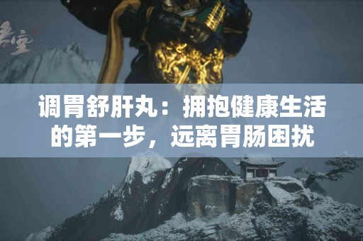 调胃舒肝丸：拥抱健康生活的第一步，远离胃肠困扰