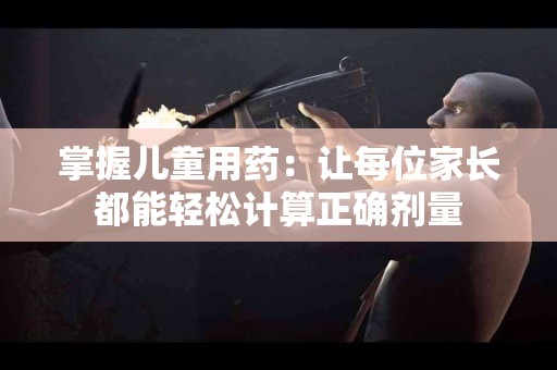 掌握儿童用药：让每位家长都能轻松计算正确剂量