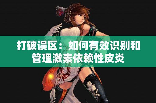 打破误区：如何有效识别和管理激素依赖性皮炎