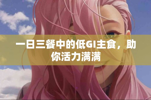 一日三餐中的低GI主食，助你活力满满