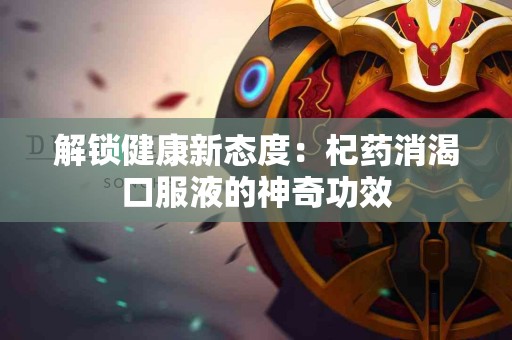 解锁健康新态度：杞药消渴口服液的神奇功效