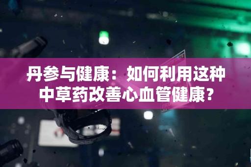 丹参与健康：如何利用这种中草药改善心血管健康？