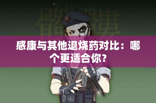 感康与其他退烧药对比：哪个更适合你？