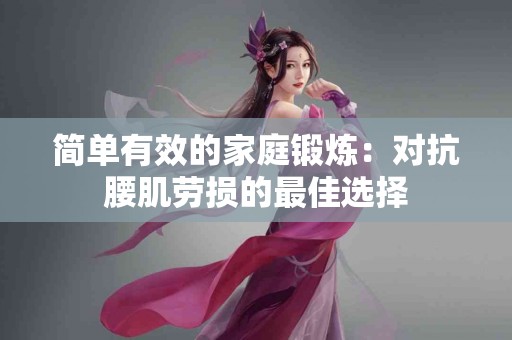 简单有效的家庭锻炼：对抗腰肌劳损的最佳选择