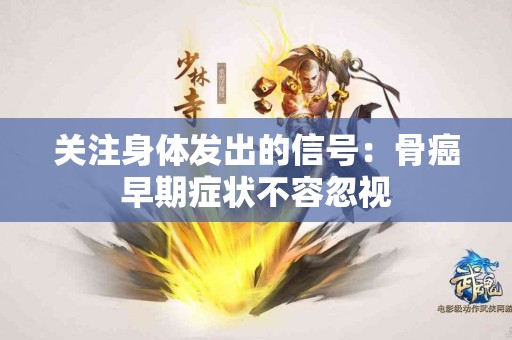 关注身体发出的信号：骨癌早期症状不容忽视