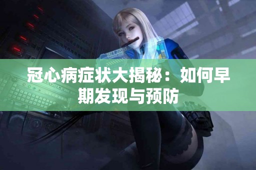 冠心病症状大揭秘：如何早期发现与预防