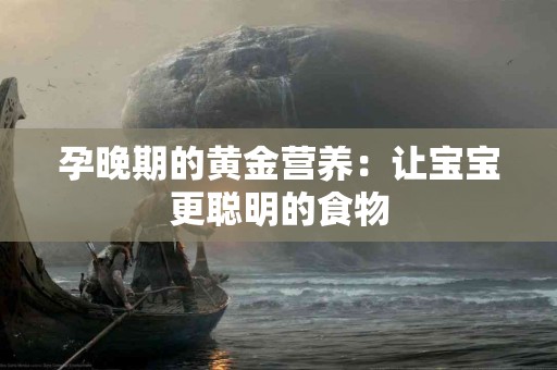 孕晚期的黄金营养：让宝宝更聪明的食物