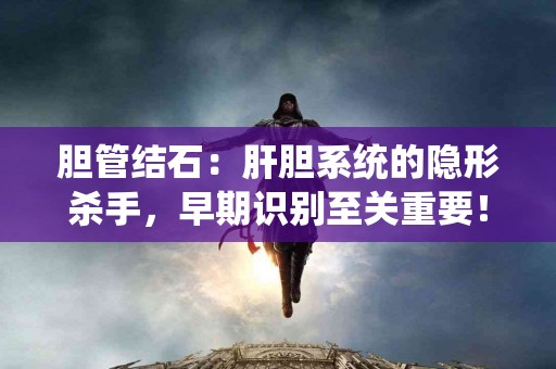 胆管结石：肝胆系统的隐形杀手，早期识别至关重要！