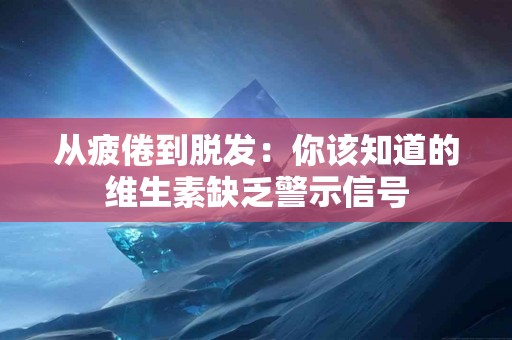 从疲倦到脱发：你该知道的维生素缺乏警示信号