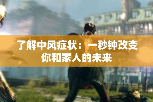 了解中风症状：一秒钟改变你和家人的未来