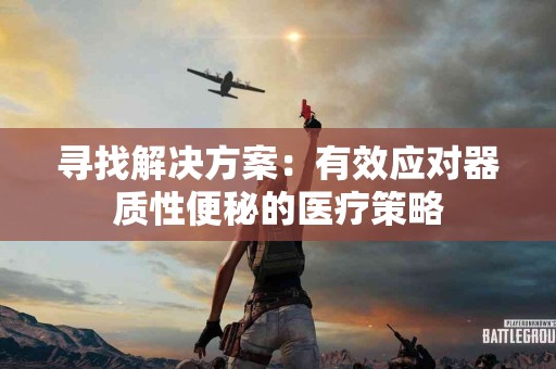 寻找解决方案：有效应对器质性便秘的医疗策略