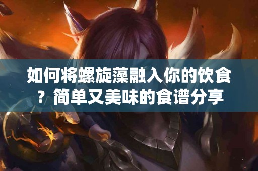 如何将螺旋藻融入你的饮食？简单又美味的食谱分享