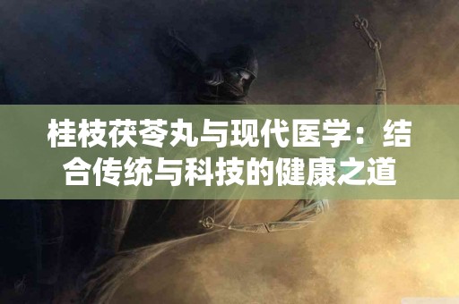 桂枝茯苓丸与现代医学：结合传统与科技的健康之道