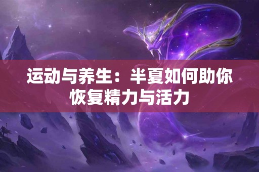 运动与养生：半夏如何助你恢复精力与活力